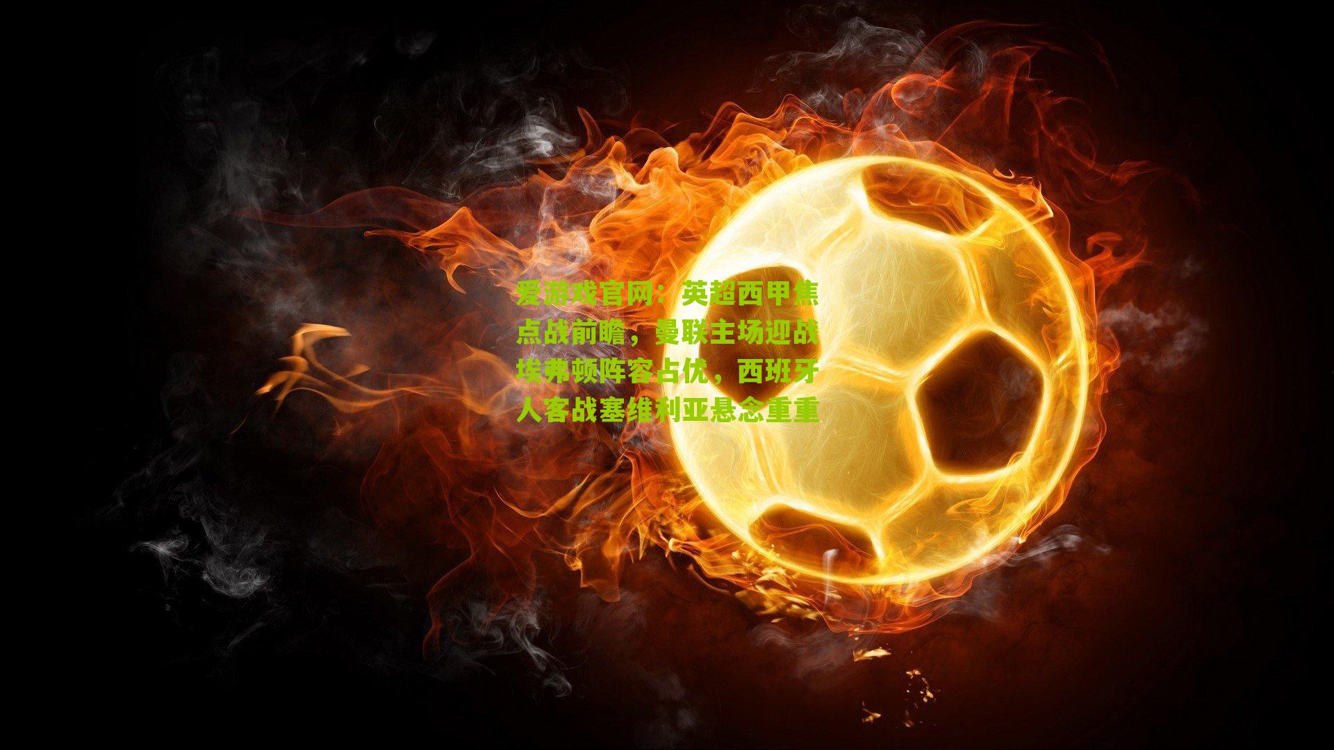 爱游戏官网：英超西甲焦点战前瞻，曼联主场迎战埃弗顿阵容占优，西班牙人客战塞维利亚悬念重重